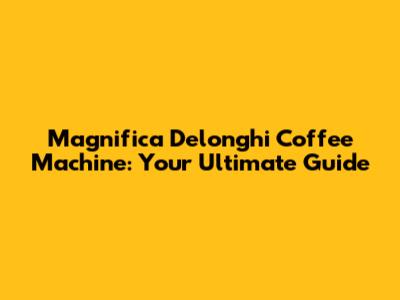 Magnifica Delonghi Coffee Machine: Your Ultimate Guide