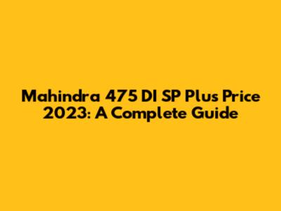 Mahindra 475 DI SP Plus Price 2023: A Complete Guide