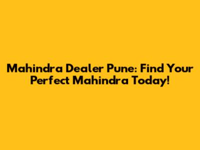 Mahindra Dealer Pune: Find Your Perfect Mahindra Today!