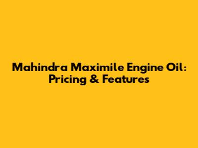 Mahindra Maximile Engine Oil: Pricing & Features