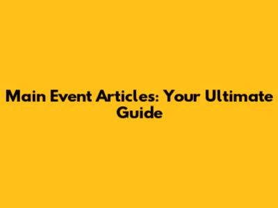 Main Event Articles: Your Ultimate Guide