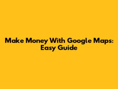 Make Money With Google Maps: Easy Guide