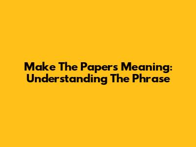 Make The Papers Meaning: Understanding The Phrase