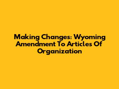 Making Changes: Wyoming Amendment To Articles Of Organization