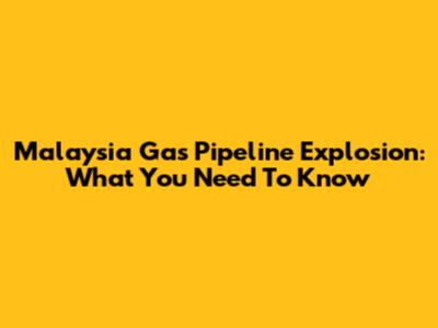 Malaysia Gas Pipeline Explosion: What You Need To Know