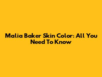 Malia Baker Skin Color: All You Need To Know