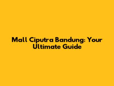Mall Ciputra Bandung: Your Ultimate Guide