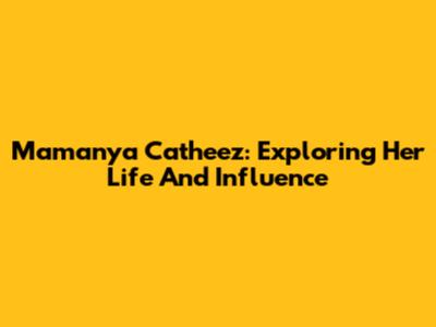 Mamanya Catheez: Exploring Her Life And Influence
