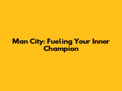Man City: Fueling Your Inner Champion