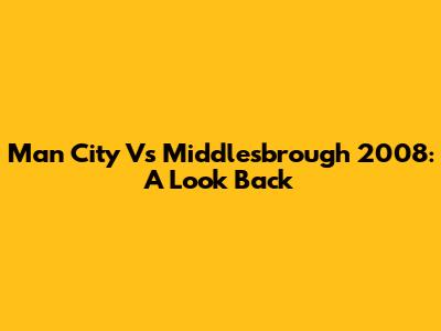 Man City Vs Middlesbrough 2008: A Look Back