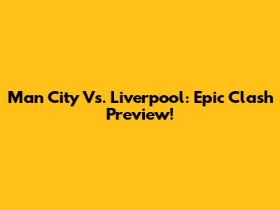 Man City Vs. Liverpool: Epic Clash Preview!