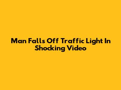 Man Falls Off Traffic Light In Shocking Video