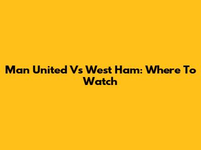 Man United Vs West Ham: Where To Watch