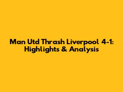Man Utd Thrash Liverpool 4-1: Highlights & Analysis