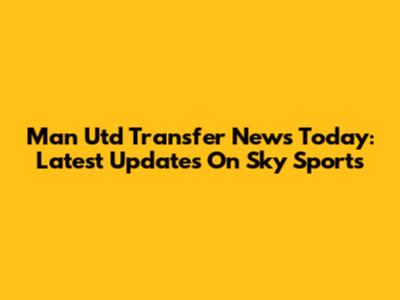 Man Utd Transfer News Today: Latest Updates On Sky Sports