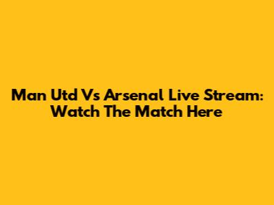 Man Utd Vs Arsenal Live Stream: Watch The Match Here
