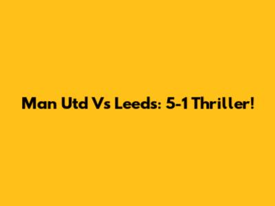 Man Utd Vs Leeds: 5-1 Thriller!