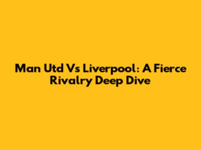 Man Utd Vs Liverpool: A Fierce Rivalry Deep Dive
