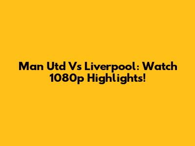 Man Utd Vs Liverpool: Watch 1080p Highlights!