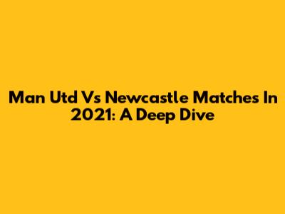 Man Utd Vs Newcastle Matches In 2021: A Deep Dive