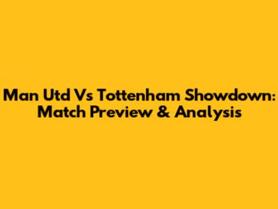 Man Utd Vs Tottenham Showdown: Match Preview & Analysis