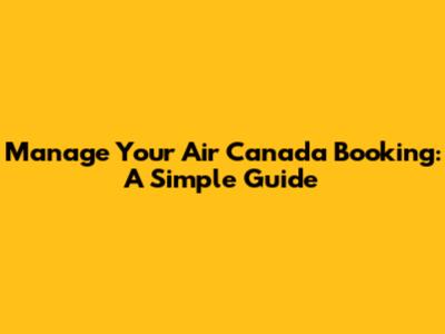 Manage Your Air Canada Booking: A Simple Guide