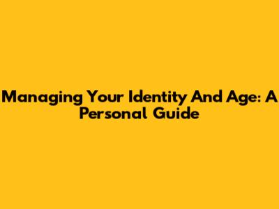 Managing Your Identity And Age: A Personal Guide