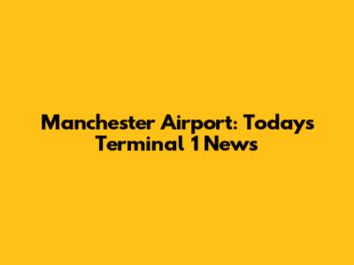 Manchester Airport: Today's Terminal 1 News