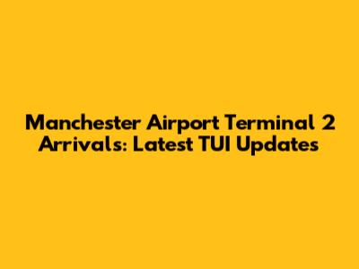 Manchester Airport Terminal 2 Arrivals: Latest TUI Updates