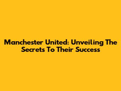 Manchester United: Unveiling The Secrets To Their Success