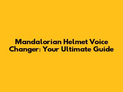 Mandalorian Helmet Voice Changer: Your Ultimate Guide