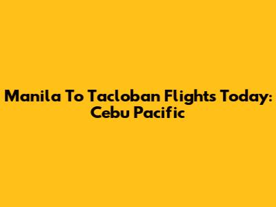 Manila To Tacloban Flights Today: Cebu Pacific