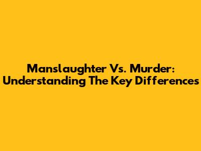 Manslaughter Vs. Murder: Understanding The Key Differences