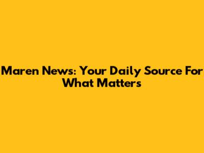Maren News: Your Daily Source For What Matters