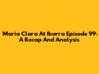 Maria Clara At Ibarra Episode 99: A Recap And Analysis