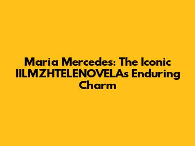 Maria Mercedes: The Iconic IILMZHTELENOVELA's Enduring Charm