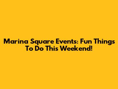 Marina Square Events: Fun Things To Do This Weekend!