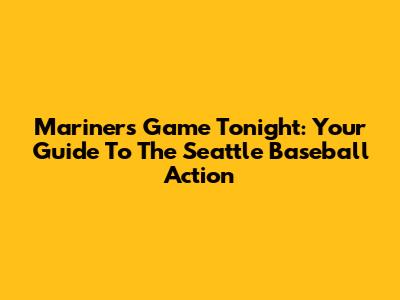Mariners Game Tonight: Your Guide To The Seattle Baseball Action