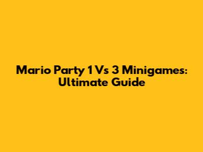 Mario Party 1 Vs 3 Minigames: Ultimate Guide