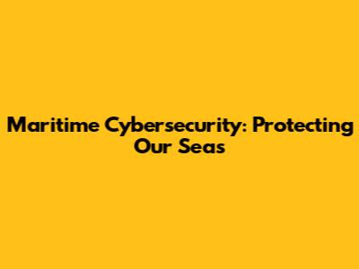 Maritime Cybersecurity: Protecting Our Seas