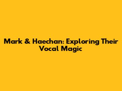 Mark & Haechan: Exploring Their Vocal Magic