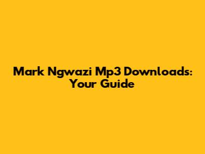 Mark Ngwazi Mp3 Downloads: Your Guide
