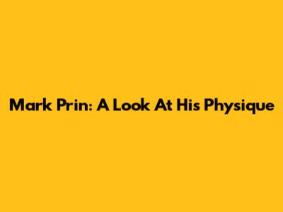 Mark Prin: A Look At His Physique