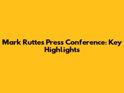 Mark Rutte's Press Conference: Key Highlights