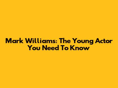 Mark Williams: The Young Actor You Need To Know