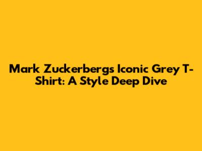 Mark Zuckerberg's Iconic Grey T-Shirt: A Style Deep Dive