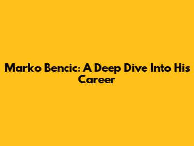 Marko Bencic: A Deep Dive Into His Career