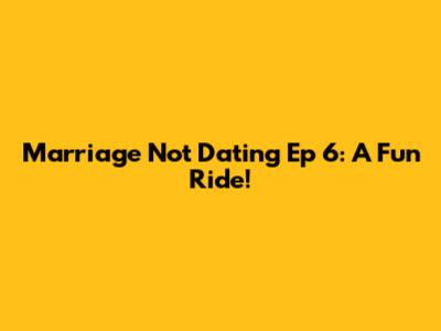 Marriage Not Dating Ep 6: A Fun Ride!
