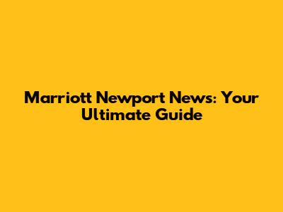 Marriott Newport News: Your Ultimate Guide