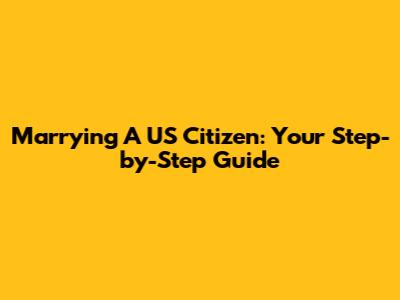 Marrying A US Citizen: Your Step-by-Step Guide